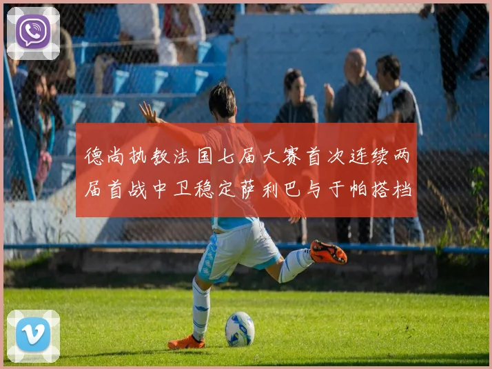 德尚执教法国七届大赛首次连续两届首战中卫稳定萨利巴与于帕搭档