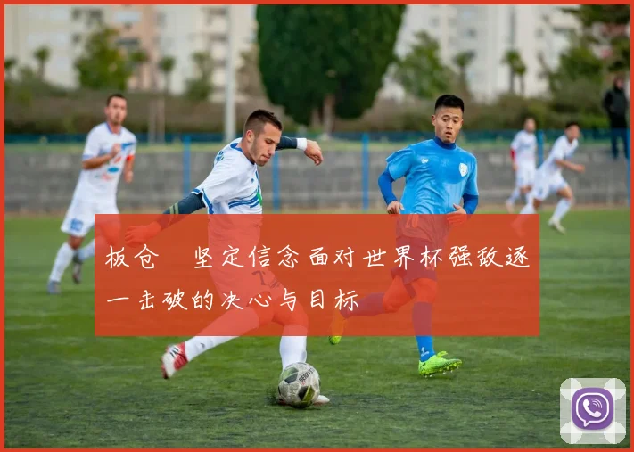 板仓滉坚定信念面对世界杯强敌逐一击破的决心与目标