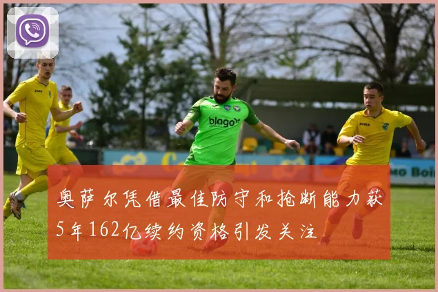 奥萨尔凭借最佳防守和抢断能力获5年162亿续约资格引发关注