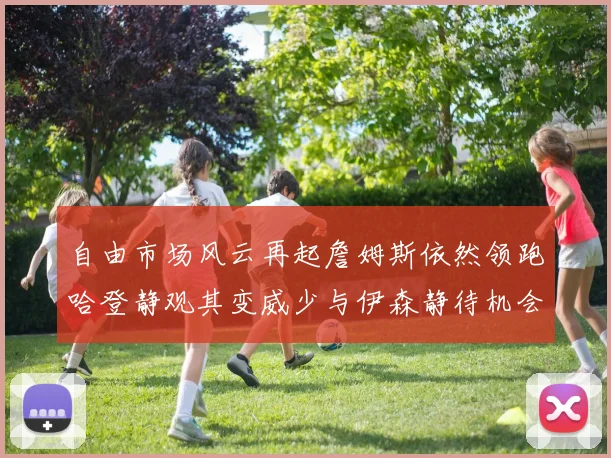 自由市场风云再起詹姆斯依然领跑哈登静观其变威少与伊森静待机会