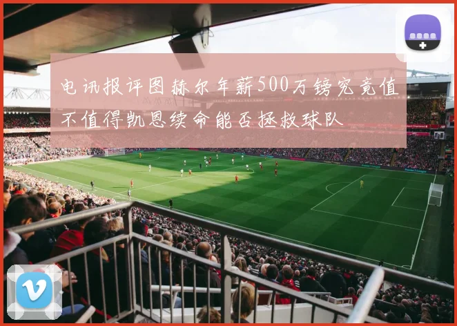 电讯报评图赫尔年薪500万镑究竟值不值得凯恩续命能否拯救球队