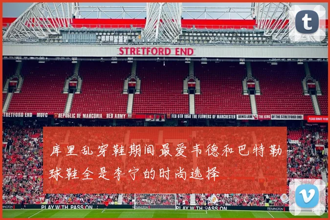 库里乱穿鞋期间最爱韦德和巴特勒球鞋全是李宁的时尚选择