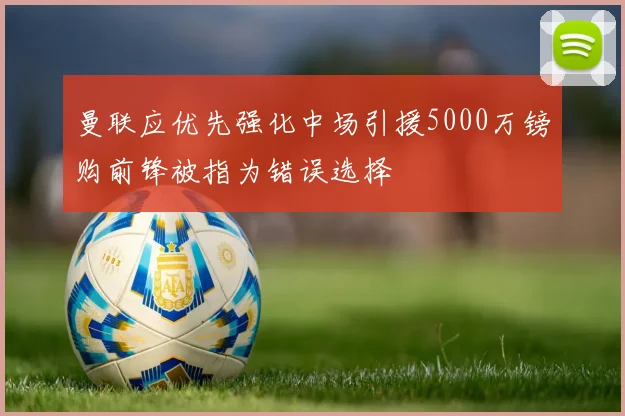 曼联应优先强化中场引援5000万镑购前锋被指为错误选择