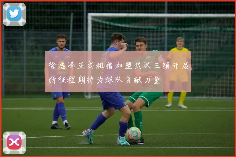 徐浩峰正式租借加盟武汉三镇开启新征程期待为球队贡献力量