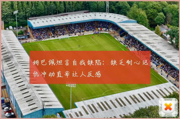 姆巴佩坦言自我缺陷：缺乏耐心记仇冲动直率让人反感