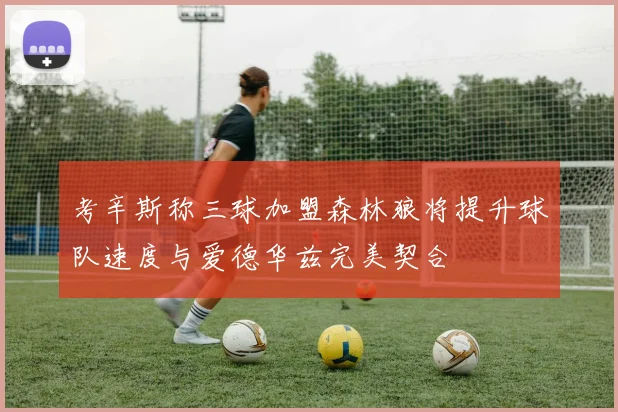 考辛斯称三球加盟森林狼将提升球队速度与爱德华兹完美契合