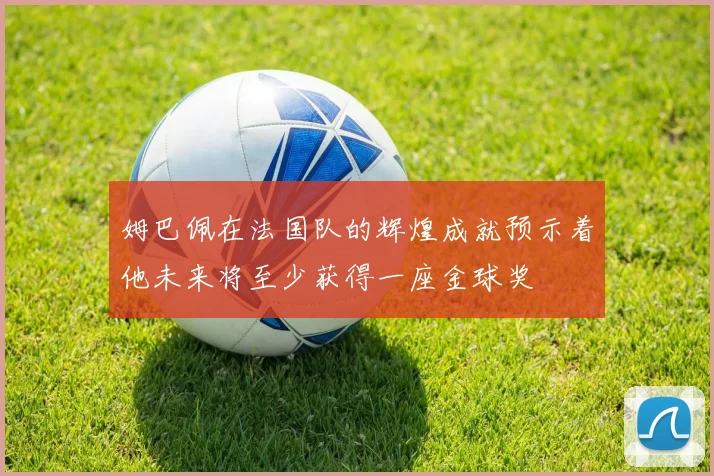 姆巴佩在法国队的辉煌成就预示着他未来将至少获得一座金球奖