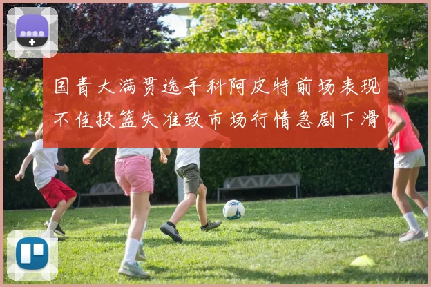 国青大满贯选手科阿皮特前场表现不佳投篮失准致市场行情急剧下滑