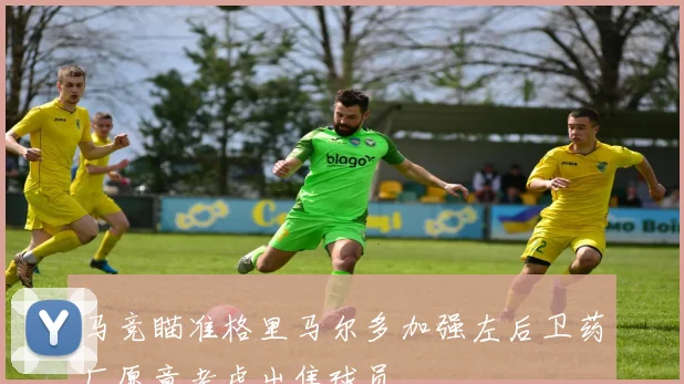 马竞瞄准格里马尔多加强左后卫药厂愿意考虑出售球员